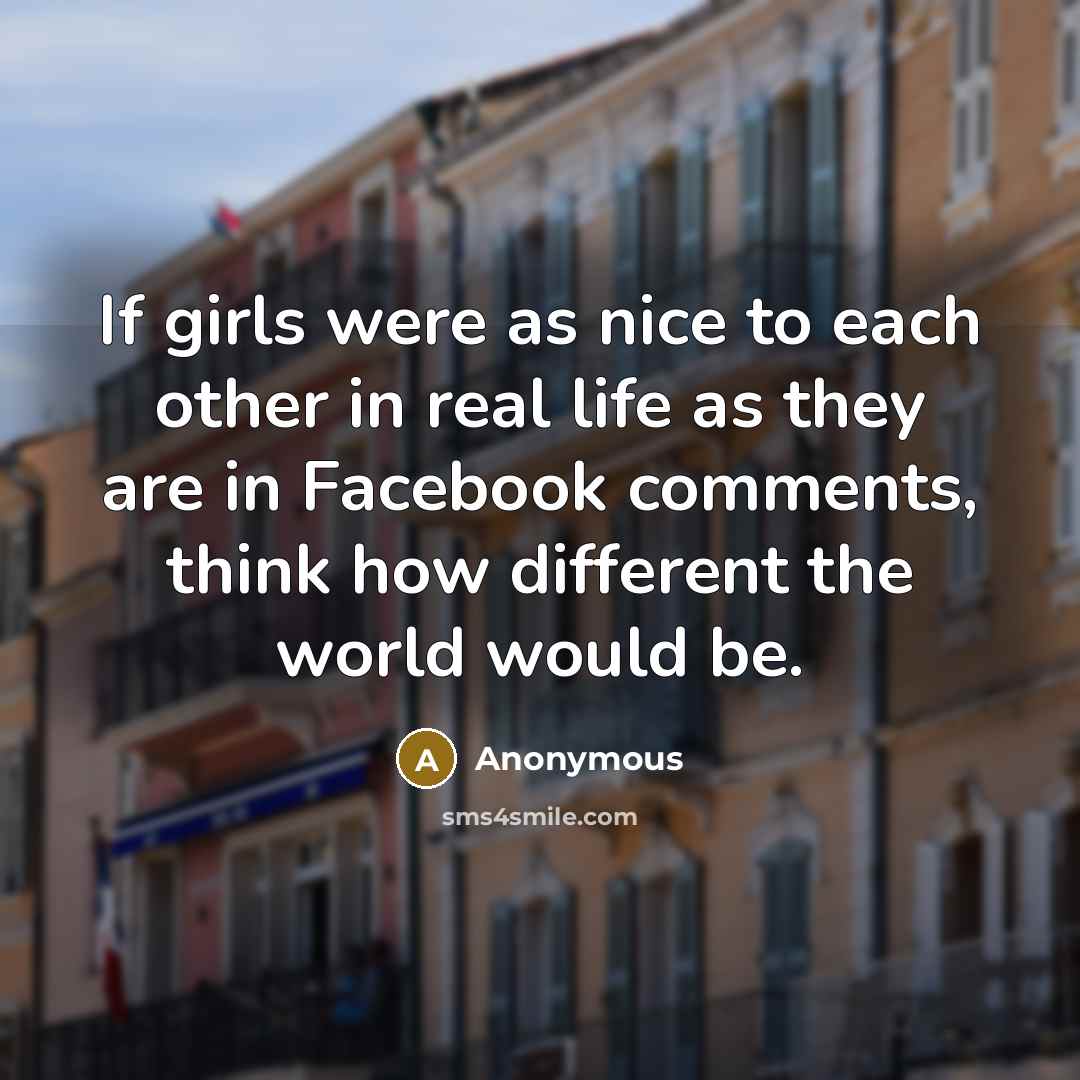 “If girls were as nice to each other in real life as they are in Facebook comments, think how different the world would be.” quote by Anonymous