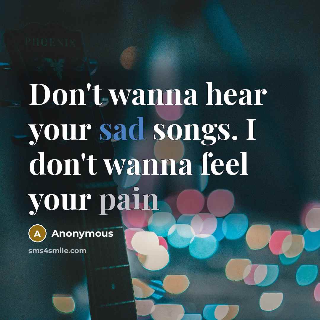“Don't wanna hear your sad songs. I don't wanna feel your pain” quote by Anonymous