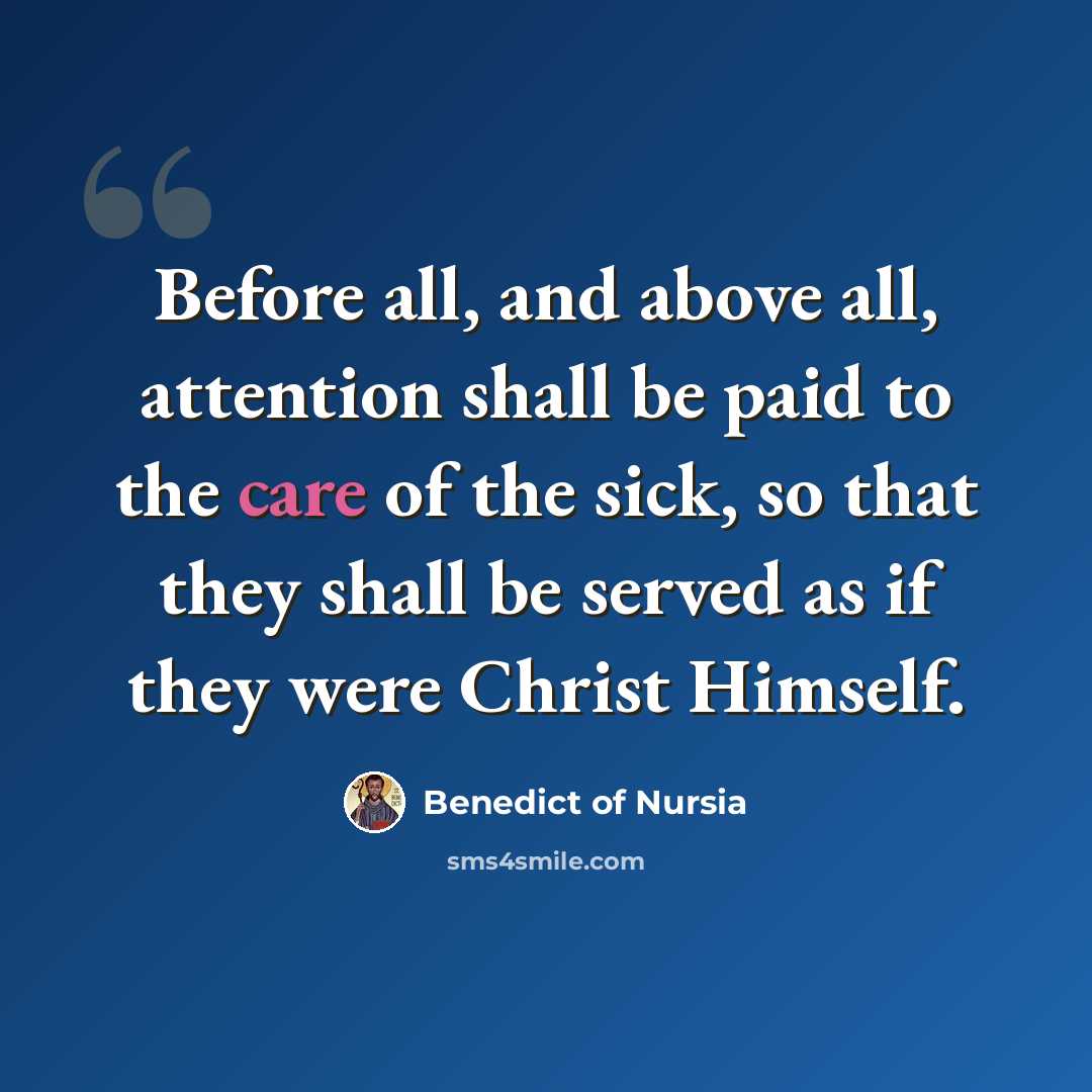 “Before all, and above all, attention shall be paid to the care of the sick, so that they shall be served as if they were Christ Himself.” quote by Benedict of Nursia