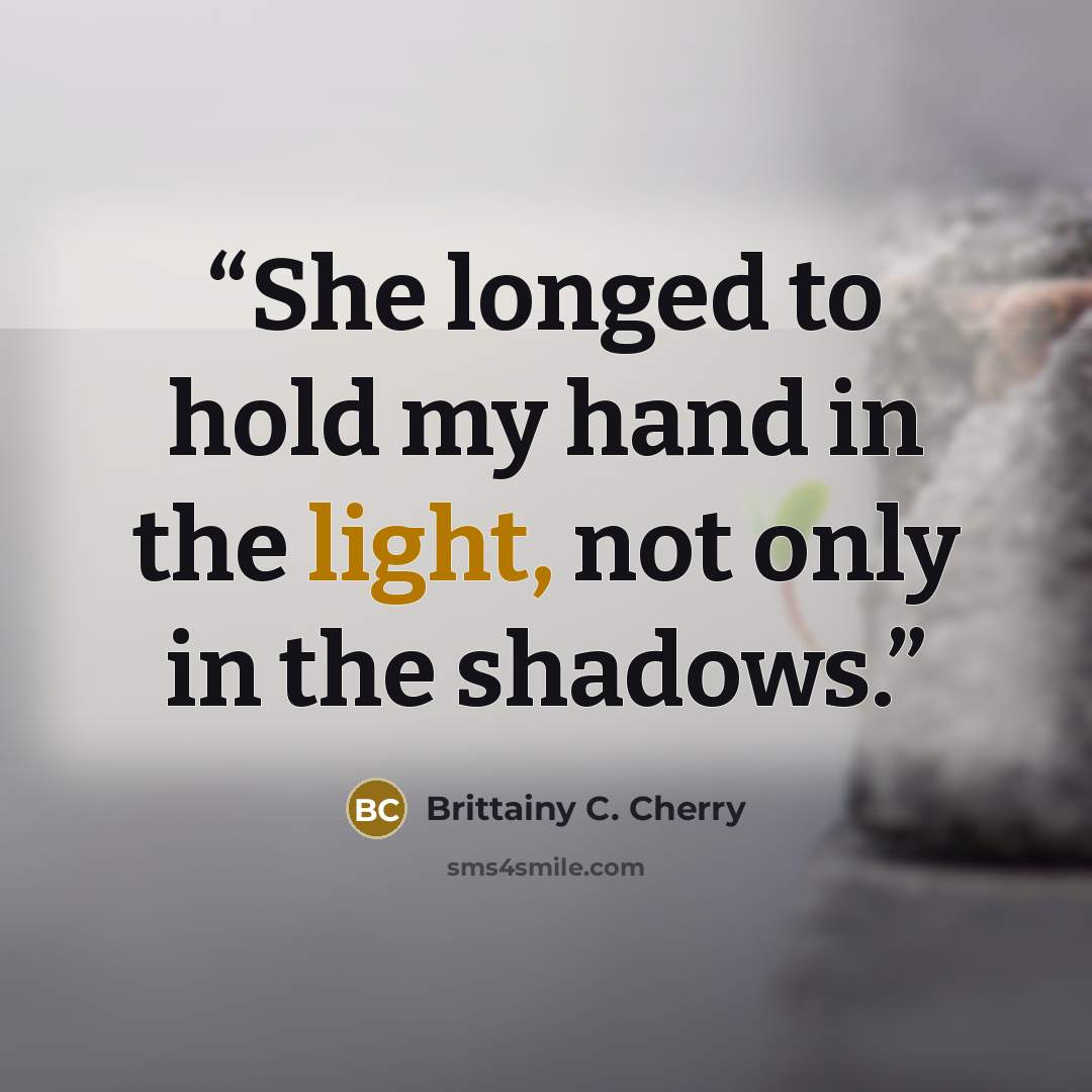 “She longed to hold my hand in the light, not only in the shadows.” quote by Brittainy C. Cherry