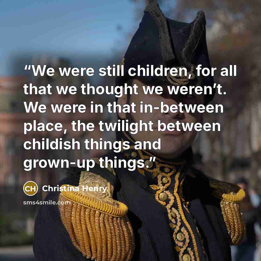 “We were still children, for all that we thought we weren’t. We were in that in-between place, the twilight between childish things and grown-up things.” quote by Christina Henry