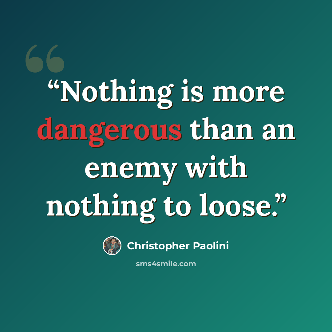 “Nothing is more dangerous than an enemy with nothing to loose.” quote by Christopher Paolini