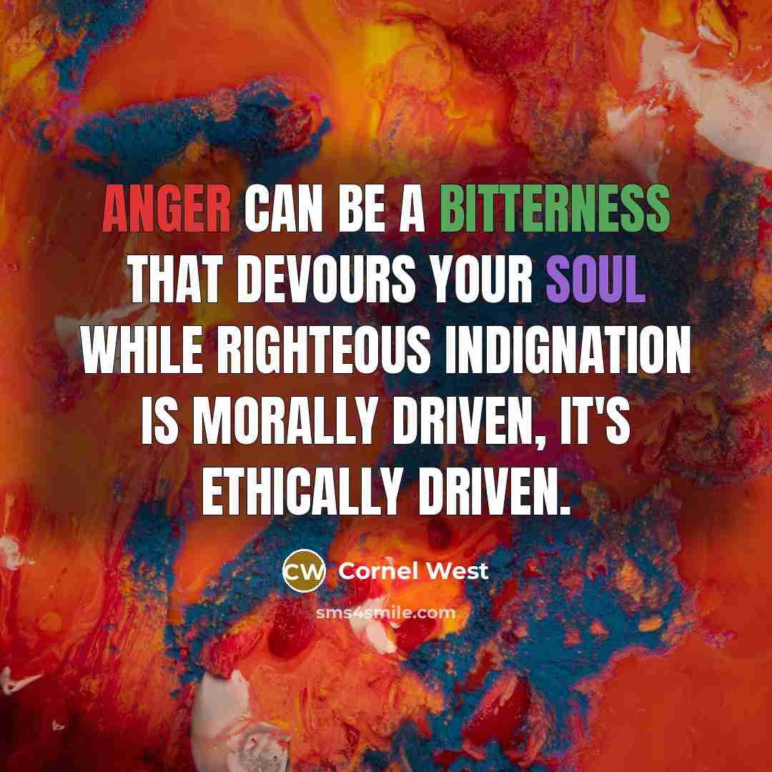 “Anger can be a bitterness that devours your soul while righteous indignation is morally driven, it's ethically driven.” quote by Cornel West