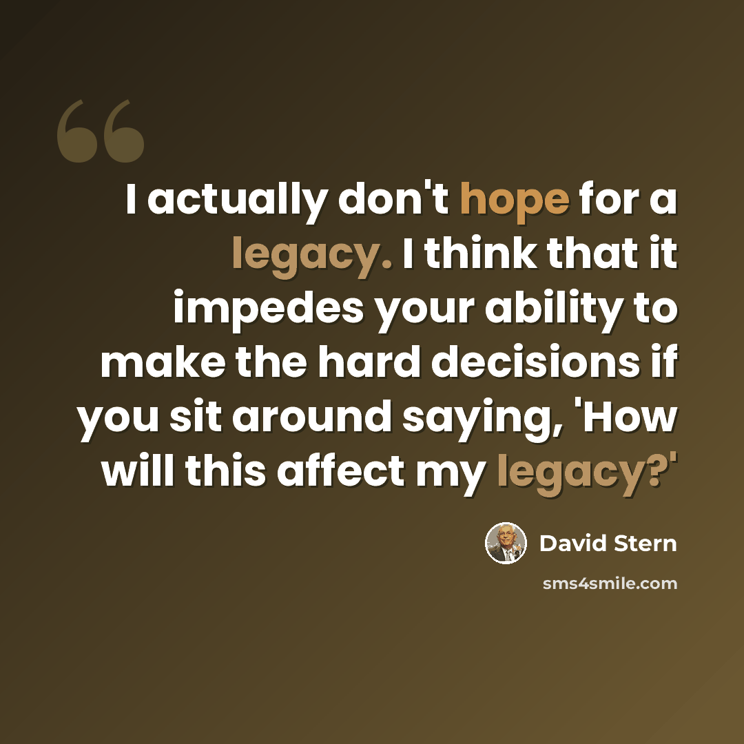 “I actually don't hope for a legacy. I think that it impedes your ability to make the hard decisions if you sit around saying, 'How will this affect my legacy?'” quote by David Stern