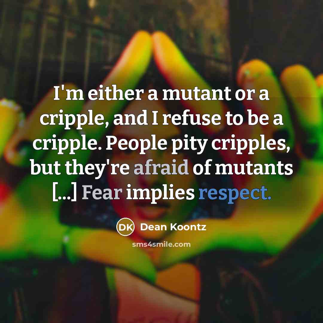 “I'm either a mutant or a cripple, and I refuse to be a cripple. People pity cripples, but they're afraid of mutants [...] Fear implies respect.” quote by Dean Koontz