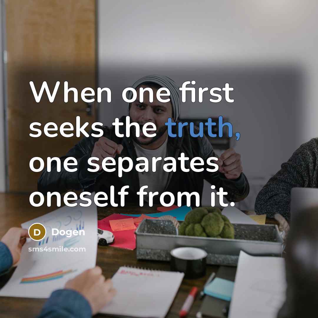 “When one first seeks the truth, one separates oneself from it.” quote by Dogen