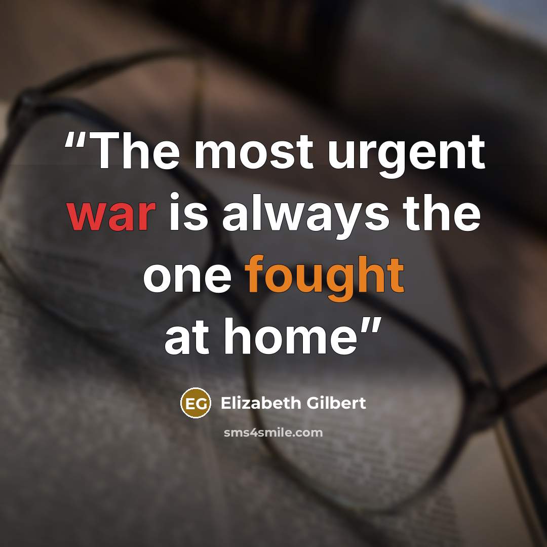 “The most urgent war is always the one fought at home” quote by Elizabeth Gilbert