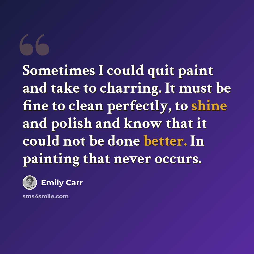 “Sometimes I could quit paint and take to charring. It must be fine to clean perfectly, to shine and polish and know that it could not be done better. In painting that never occurs.” quote by Emily Carr