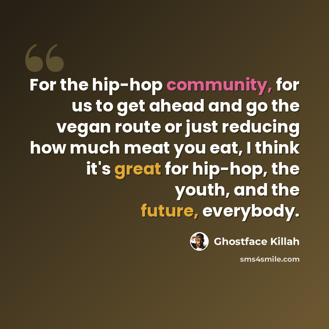 “For the hip-hop community, for us to get ahead and go the vegan route or just reducing how much meat you eat, I think it's great for hip-hop, the youth, and the future, everybody.” quote by Ghostface Killah