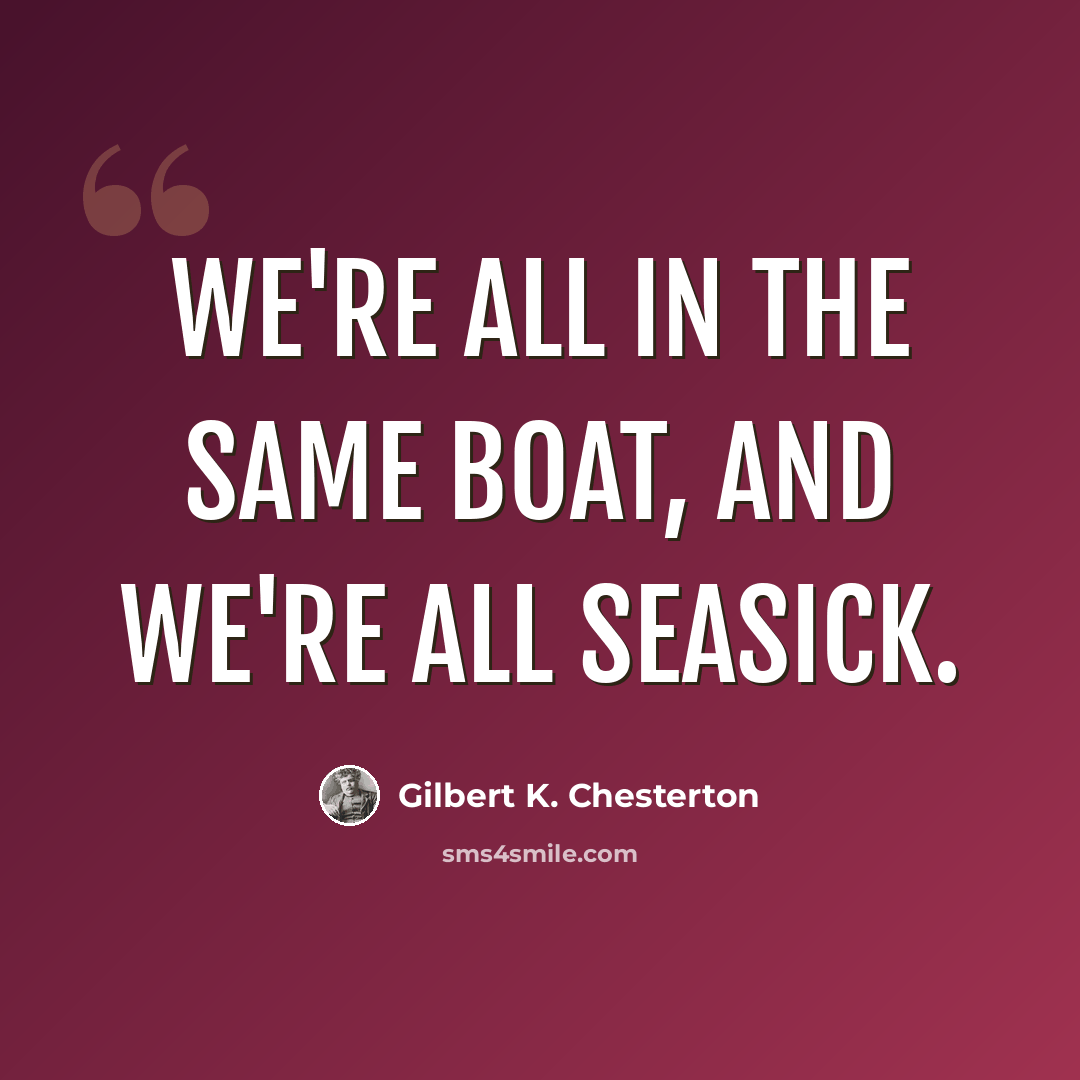 “We're all in the same boat, and we're all seasick.” quote by Gilbert K. Chesterton