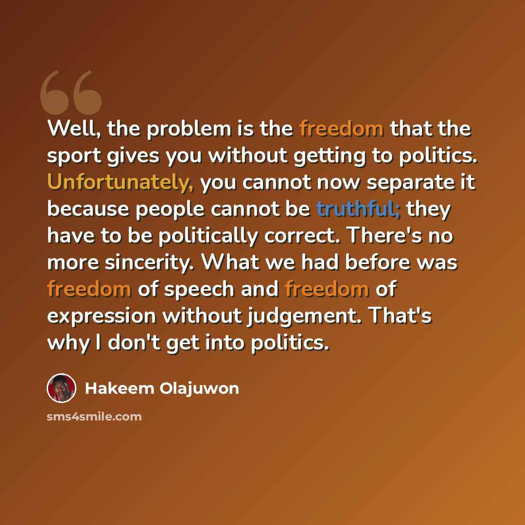 “Well, the problem is the freedom that the sport gives you without getting to politics. Unfortunately, you cannot now separate it because people cannot be truthful; they have to be politically correct. There's no more sincerity. What we had before was freedom of speech and freedom of expression…” quote by Hakeem Olajuwon