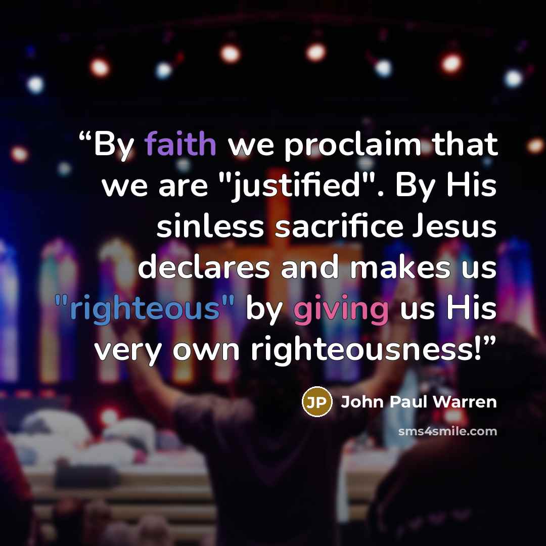 “By faith we proclaim that we are "justified". By His sinless sacrifice Jesus declares and makes us "righteous" by giving us His very own righteousness!” quote by John Paul warren