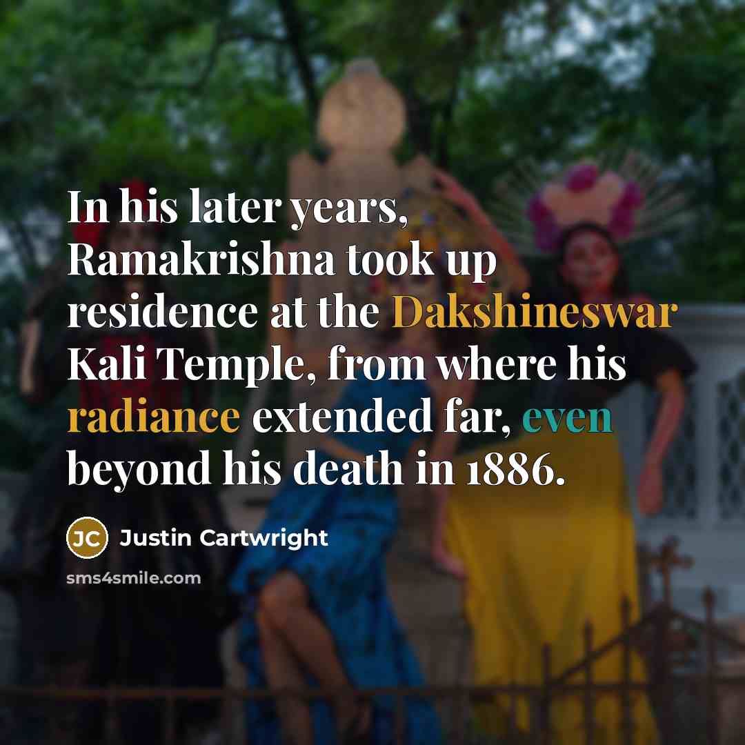 “In his later years, Ramakrishna took up residence at the Dakshineswar Kali Temple, from where his radiance extended far, even beyond his death in 1886.” quote by Justin Cartwright