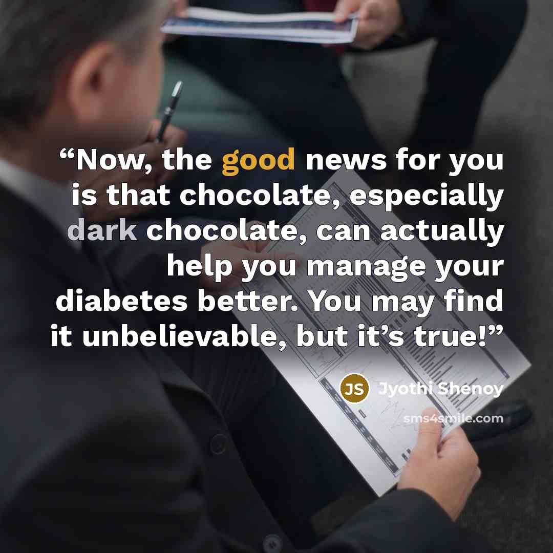 “Now, the good news for you is that chocolate, especially dark chocolate, can actually help you manage your diabetes better. You may find it unbelievable, but it’s true!” quote by Jyothi Shenoy