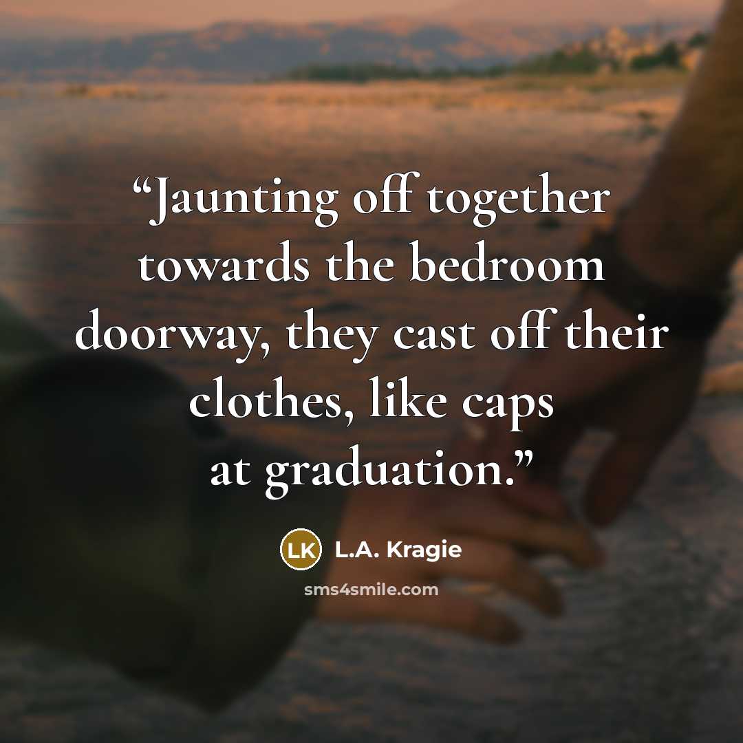 “Jaunting off together towards the bedroom doorway, they cast off their clothes, like caps at graduation.” quote by L.A. Kragie