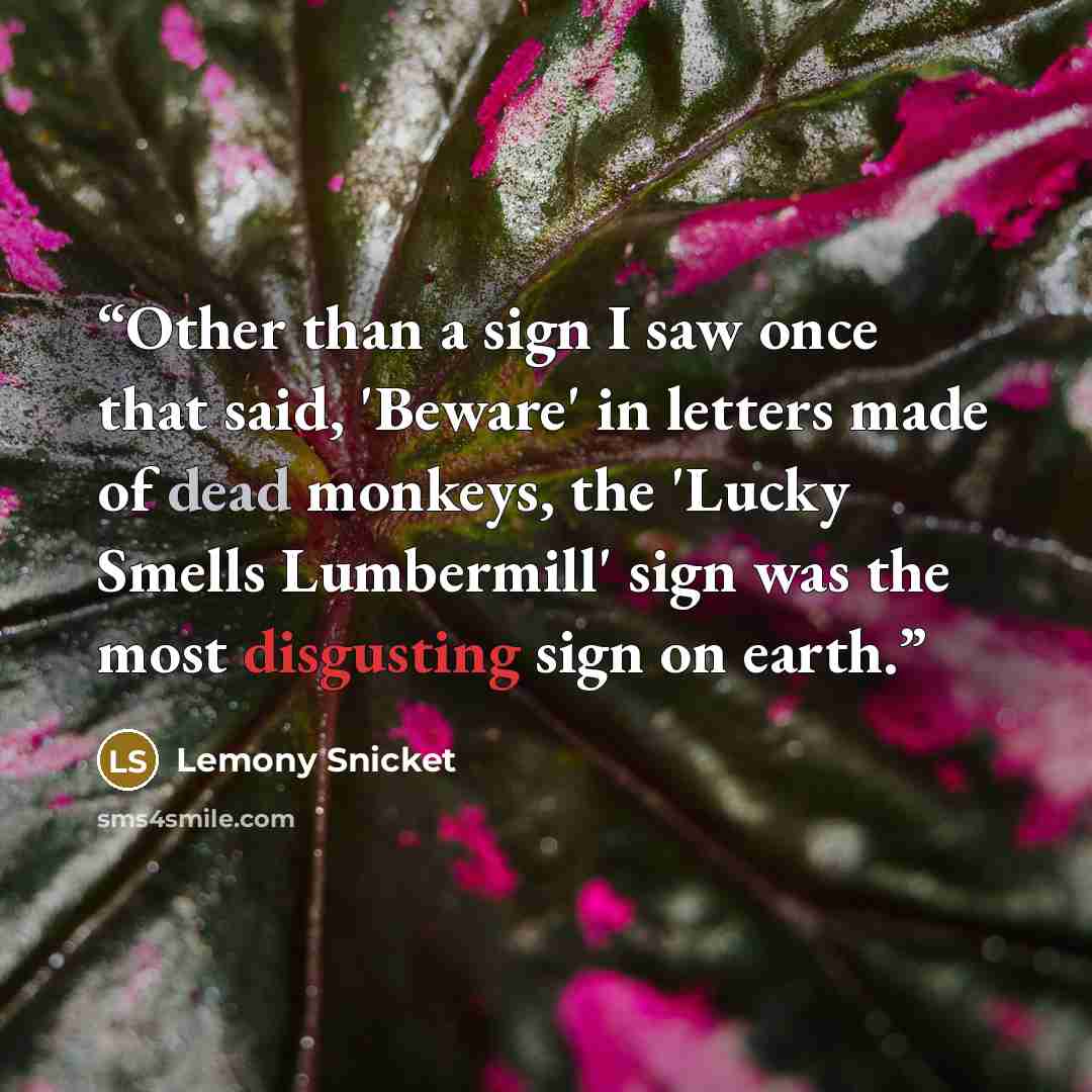 “Other than a sign I saw once that said, 'Beware' in letters made of dead monkeys, the 'Lucky Smells Lumbermill' sign was the most disgusting sign on earth.” quote by Lemony Snicket