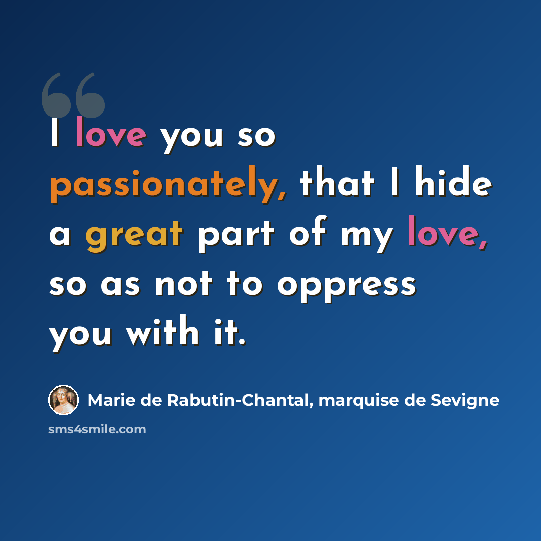 “I love you so passionately, that I hide a great part of my love, so as not to oppress you with it.” quote by Marie de Rabutin-Chantal, marquise de Sevigne