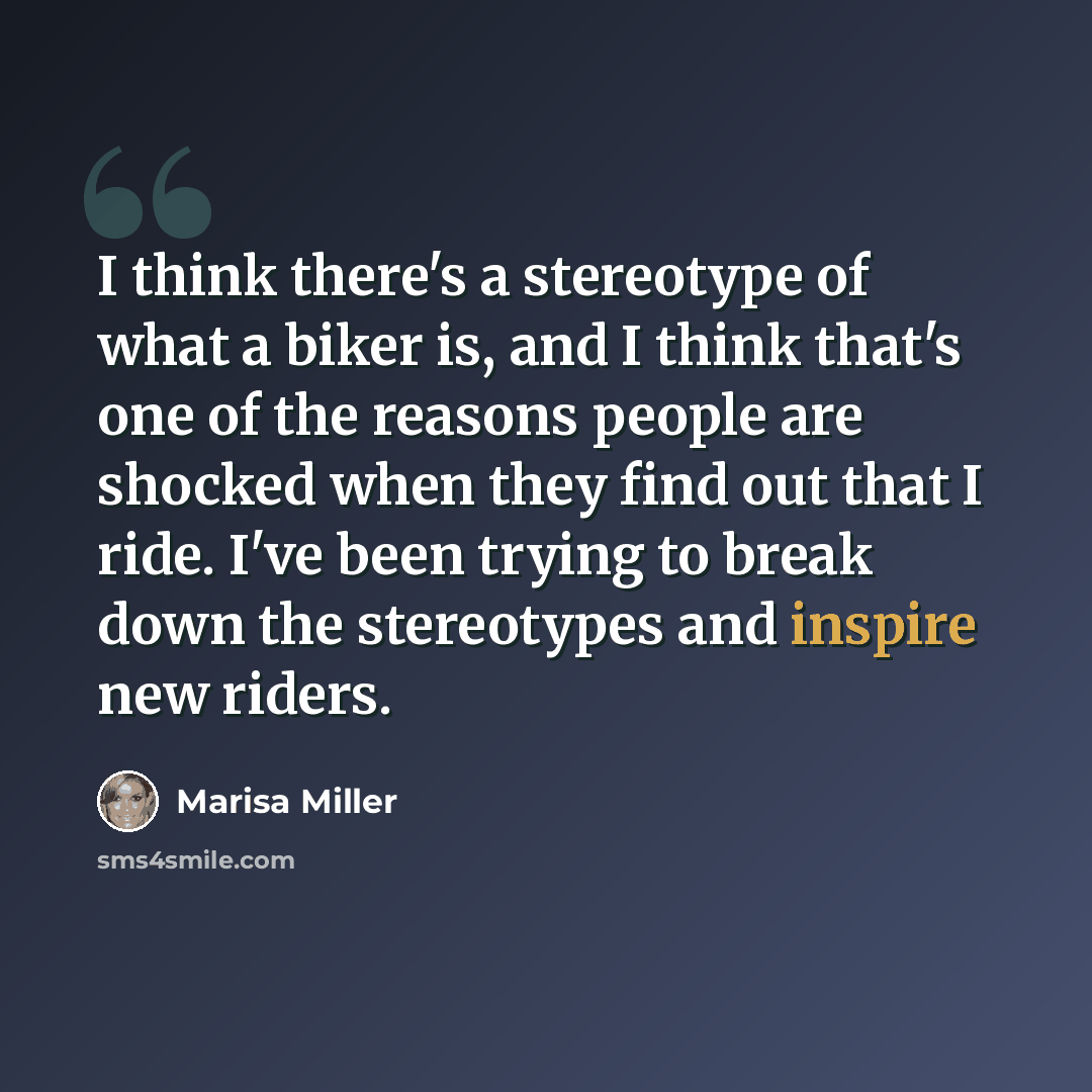 “I think there's a stereotype of what a biker is, and I think that's one of the reasons people are shocked when they find out that I ride. I've been trying to break down the stereotypes and inspire new riders.” quote by Marisa Miller