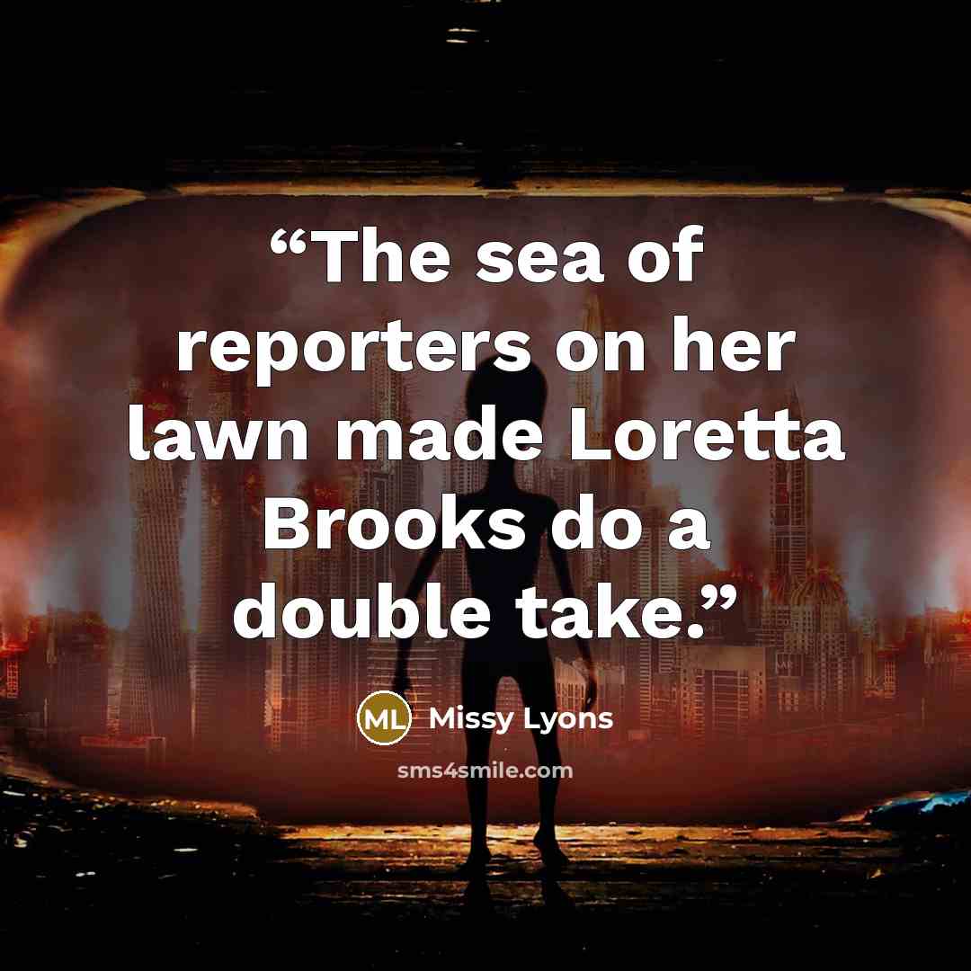“The sea of reporters on her lawn made Loretta Brooks do a double take.” quote by Missy Lyons