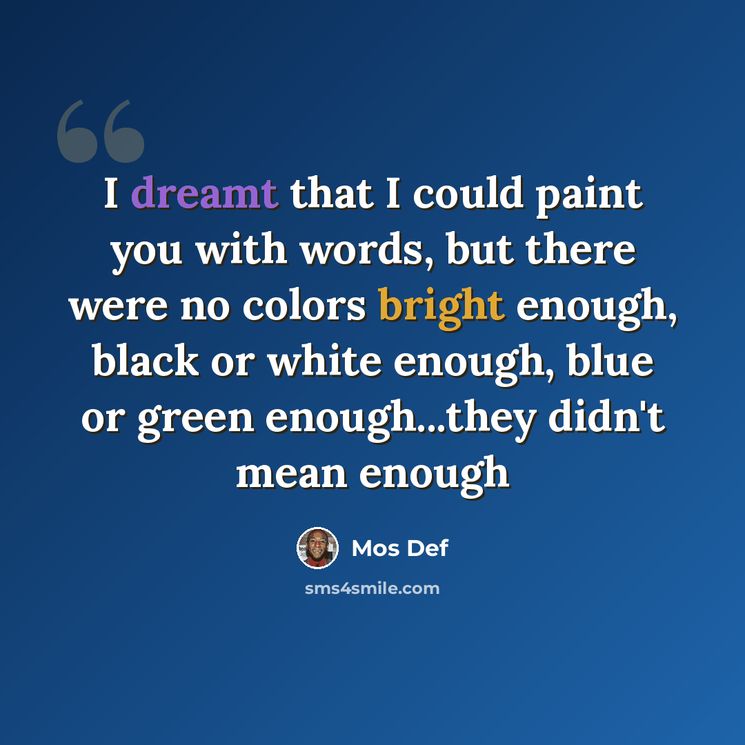 “I dreamt that I could paint you with words, but there were no colors bright enough, black or white enough, blue or green enough...they didn't mean enough” quote by Mos Def