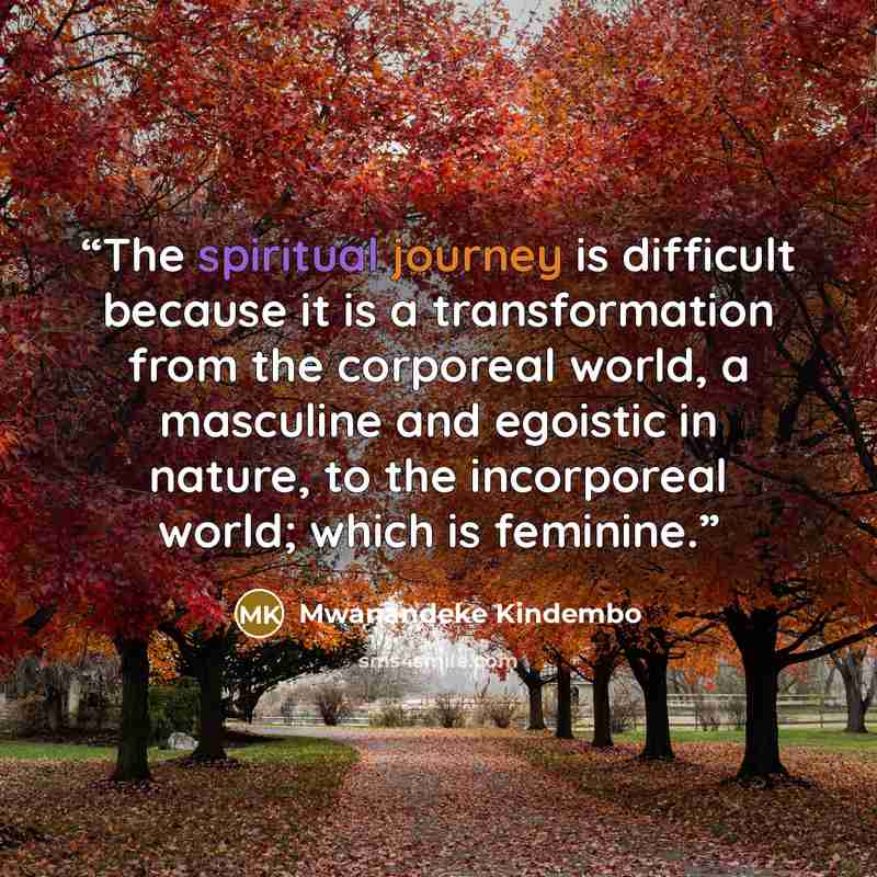 “The spiritual journey is difficult because it is a transformation from the corporeal world, a masculine and egoistic in nature, to the incorporeal world; which is feminine.” quote by Mwanandeke Kindembo
