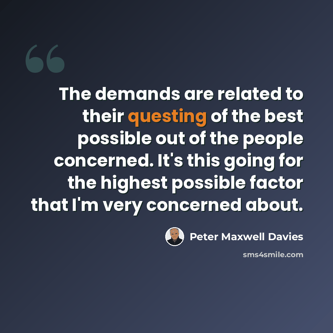 “The demands are related to their questing of the best possible out of the people concerned. It's this going for the highest possible factor that I'm very concerned about.” quote by Peter Maxwell Davies