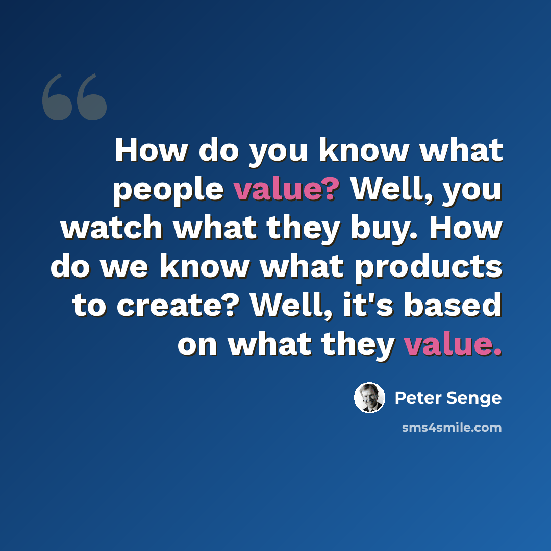 “How do you know what people value? Well, you watch what they buy. How do we know what products to create? Well, it's based on what they value.” quote by Peter Senge