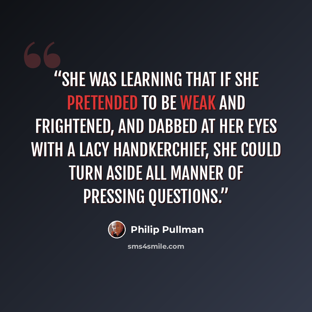 “She was learning that if she pretended to be weak and frightened, and dabbed at her eyes with a lacy handkerchief, she could turn aside all manner of pressing questions.” quote by Philip Pullman