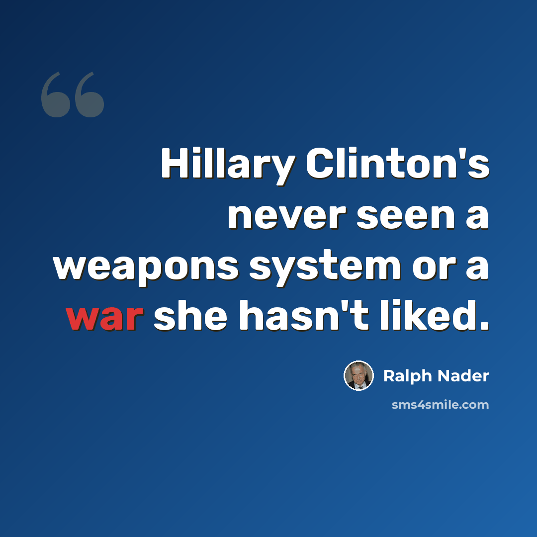 “Hillary Clinton's never seen a weapons system or a war she hasn't liked.” quote by Ralph Nader