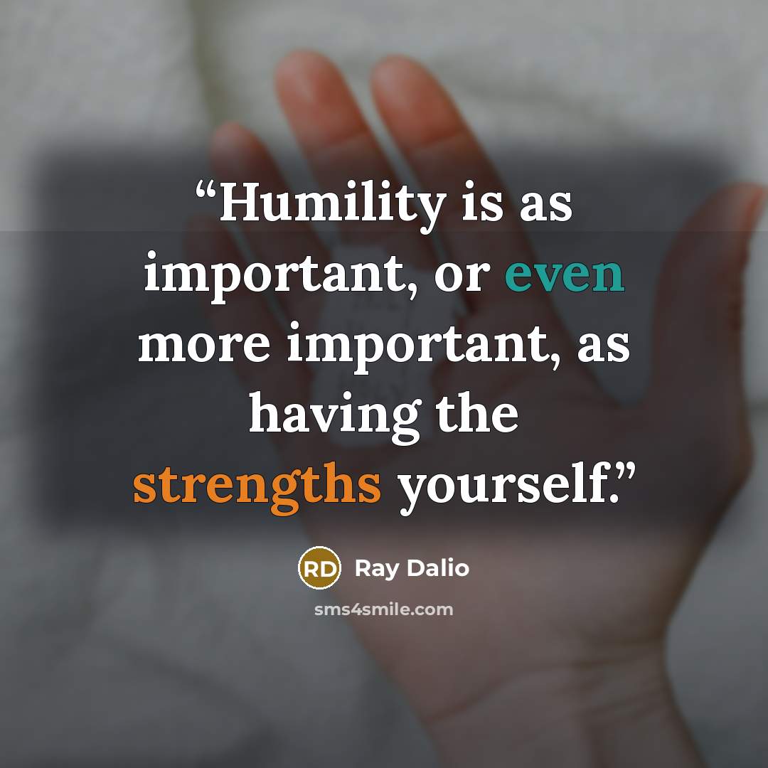 “Humility is as important, or even more important, as having the strengths yourself.” quote by Ray Dalio