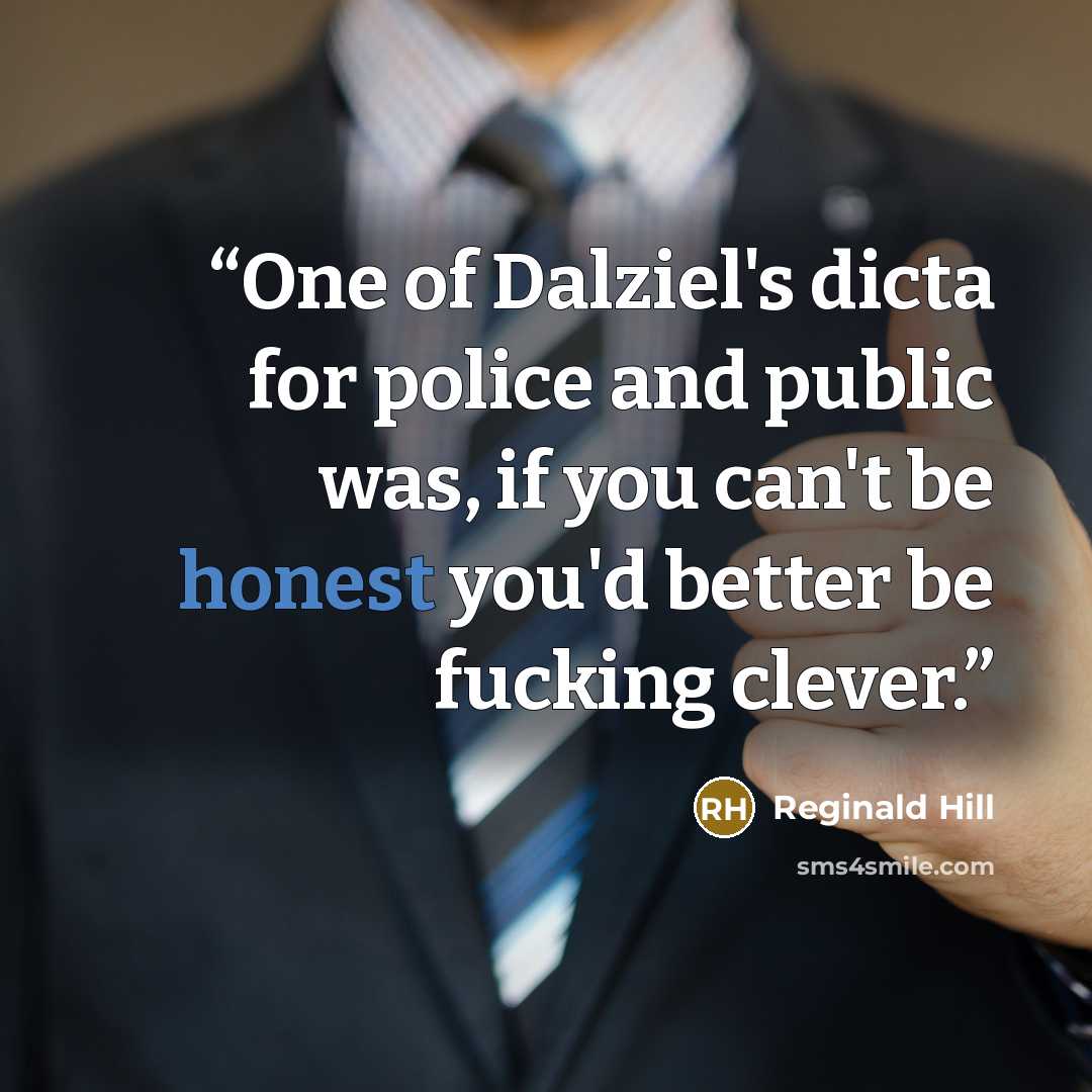 “One of Dalziel's dicta for police and public was, if you can't be honest you'd better be fucking clever.” quote by Reginald Hill