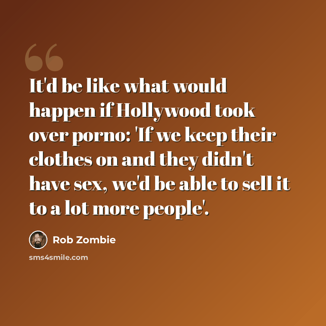 “It'd be like what would happen if Hollywood took over porno: 'If we keep their clothes on and they didn't have sex, we'd be able to sell it to a lot more people'.” quote by Rob Zombie