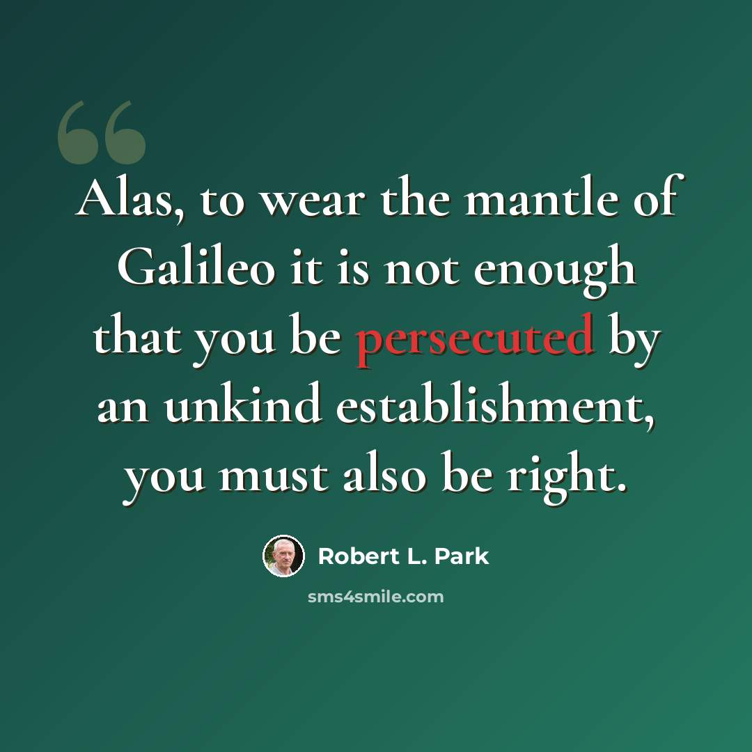 “Alas, to wear the mantle of Galileo it is not enough that you be persecuted by an unkind establishment, you must also be right.” quote by Robert L. Park