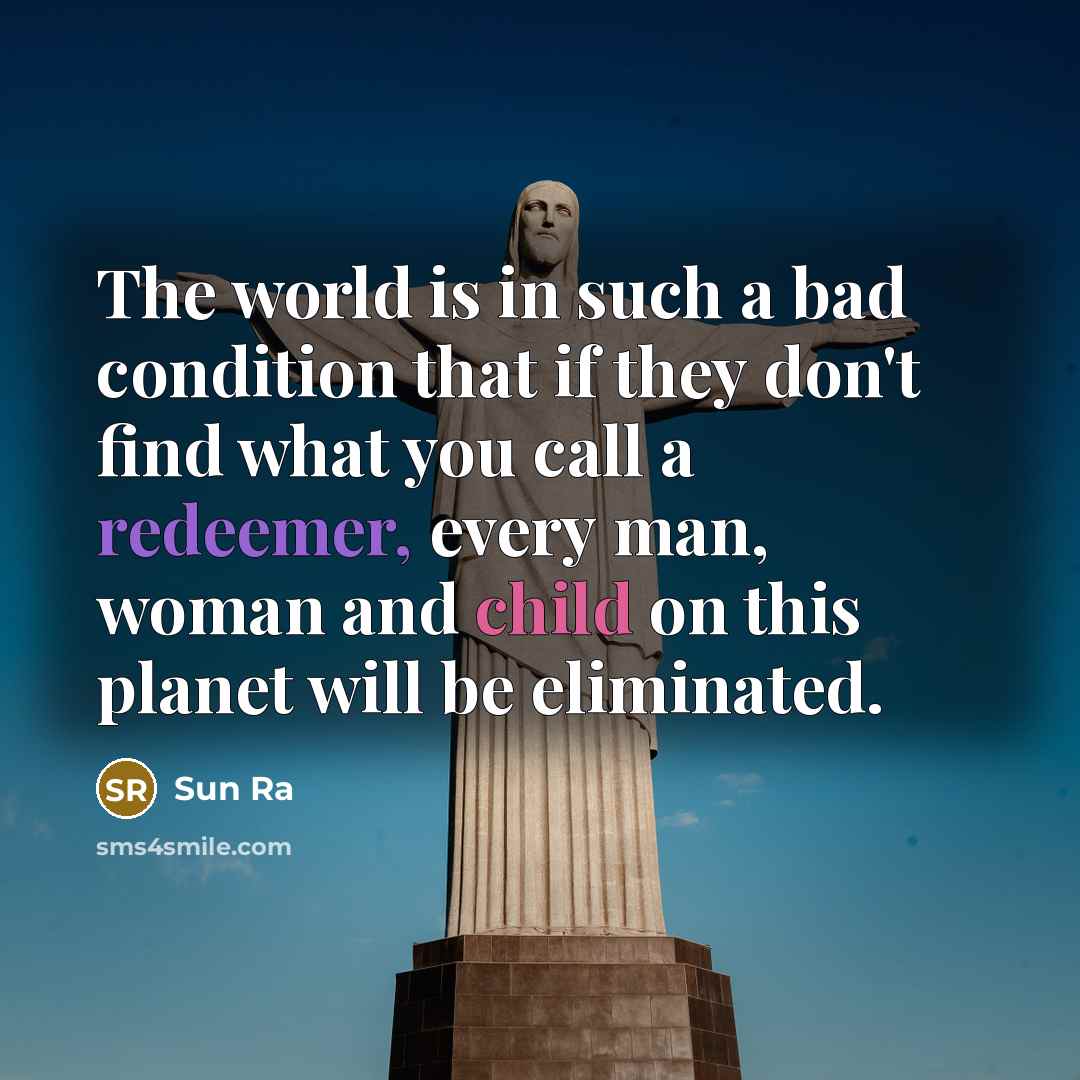 “The world is in such a bad condition that if they don't find what you call a redeemer, every man, woman and child on this planet will be eliminated.” quote by Sun Ra