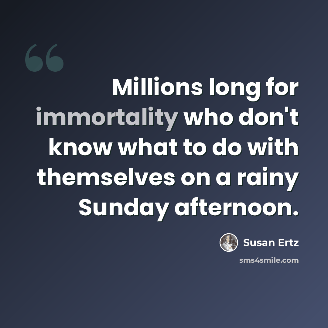 “Millions long for immortality who don't know what to do with themselves on a rainy Sunday afternoon.” quote by Susan Ertz