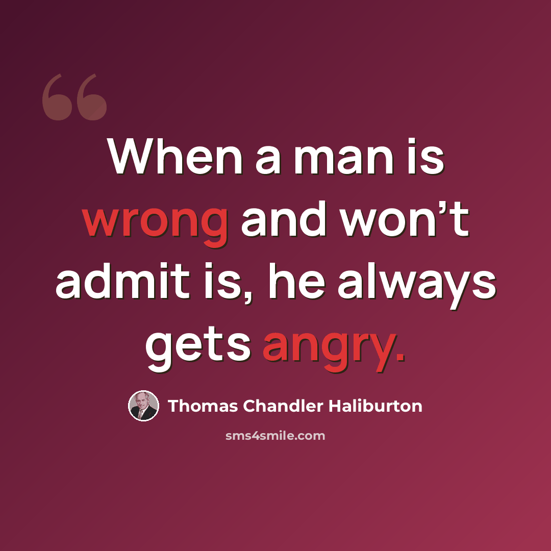 “When a man is wrong and won't admit is, he always gets angry.” quote by Thomas Chandler Haliburton