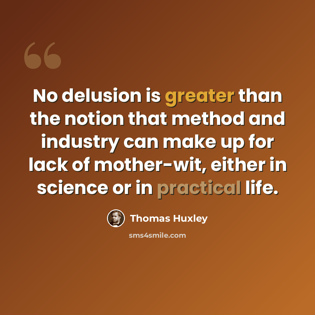 “No delusion is greater than the notion that method and industry can make up for lack of mother-wit, either in science or in practical life.” quote by Thomas Huxley