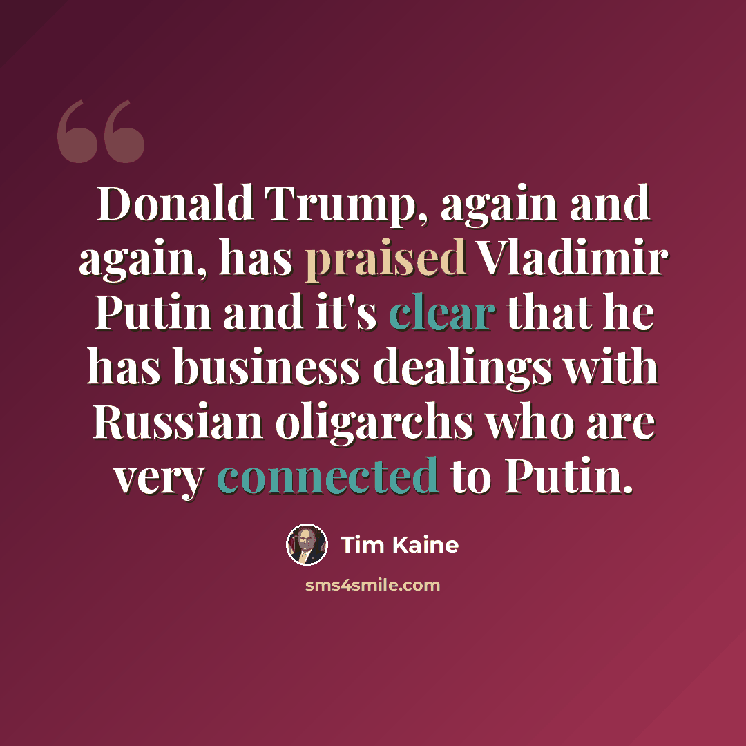 “Donald Trump, again and again, has praised Vladimir Putin and it's clear that he has business dealings with Russian oligarchs who are very connected to Putin.” quote by Tim Kaine