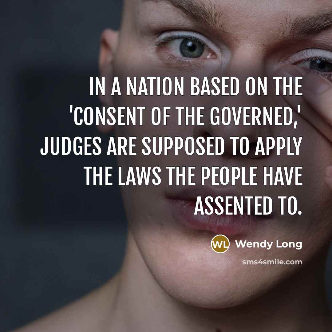 “In a nation based on the 'consent of the governed,' judges are supposed to apply the laws the people have assented to.” quote by Wendy Long