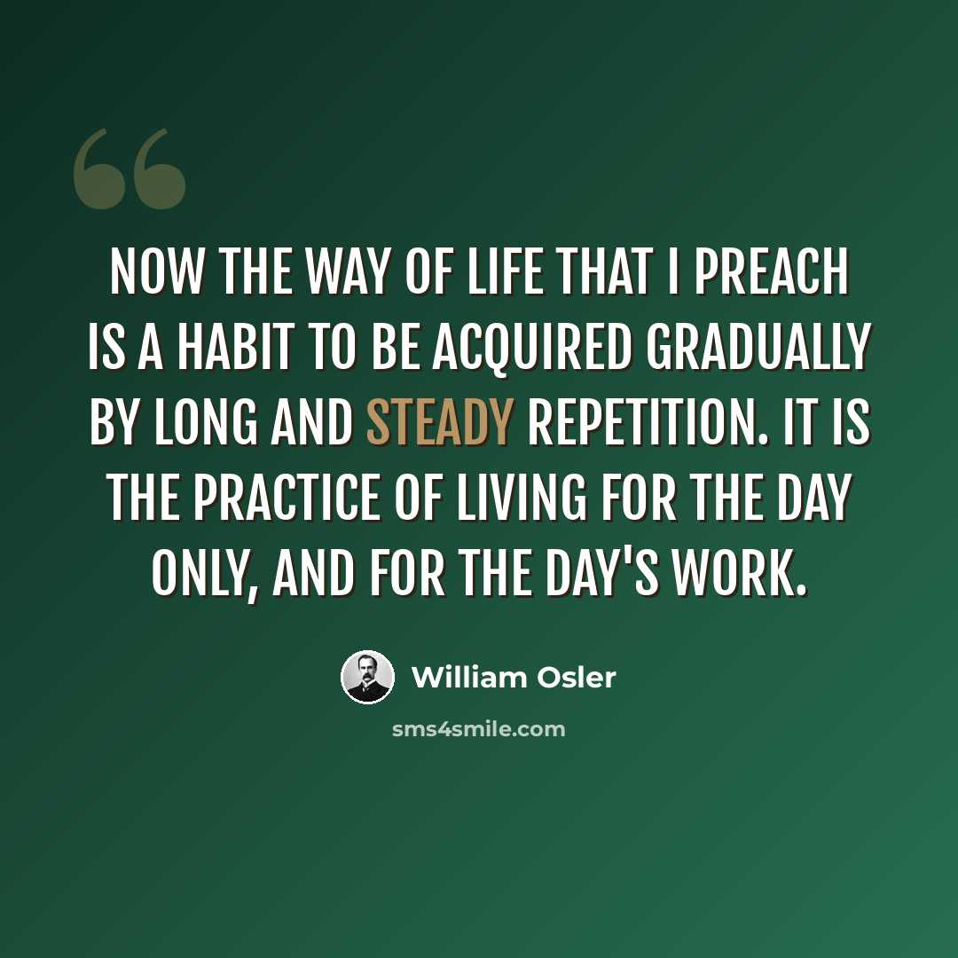 “Now the way of life that I preach is a habit to be acquired gradually by long and steady repetition. It is the practice of living for the day only, and for the day's work.” quote by William Osler