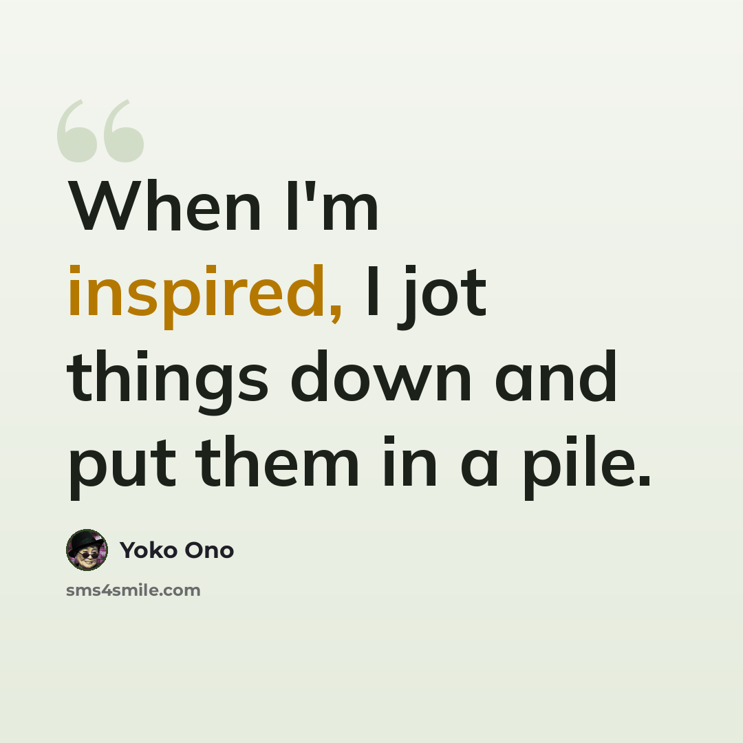 “When I'm inspired, I jot things down and put them in a pile.” quote by Yoko Ono