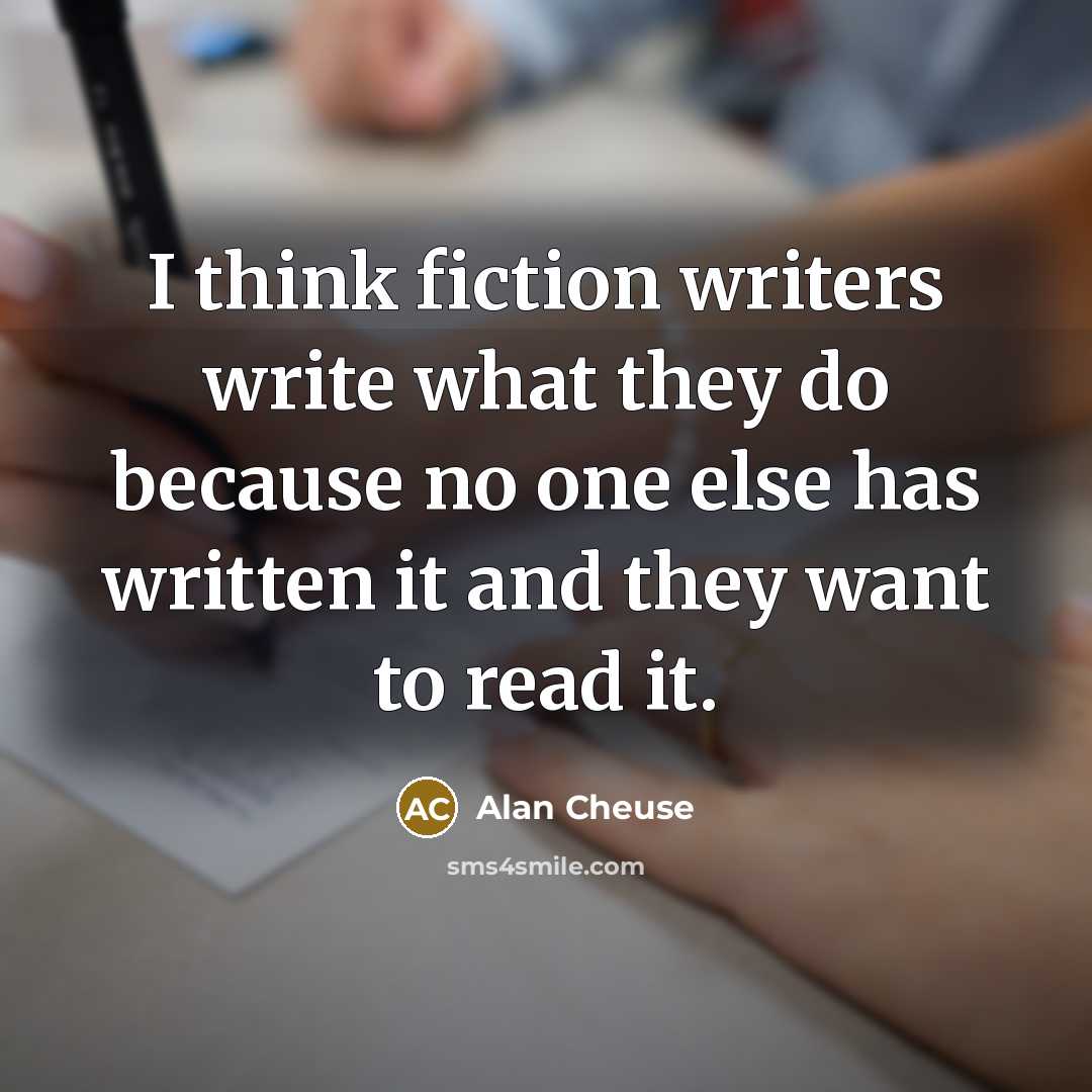 “I think fiction writers write what they do because no one else has written it and they want to read it.” quote by Alan Cheuse