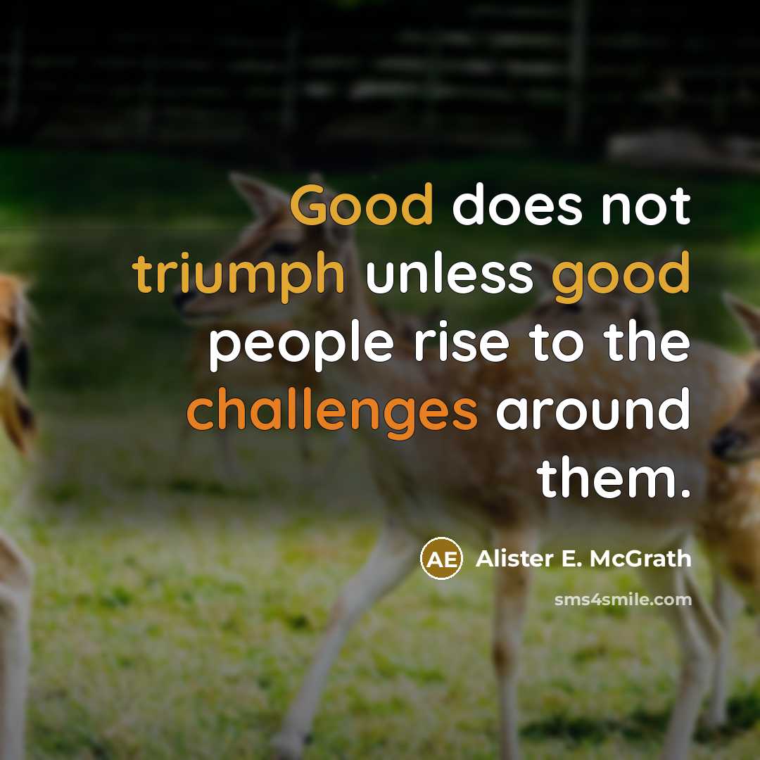 “Good does not triumph unless good people rise to the challenges around them.” quote by Alister E. McGrath