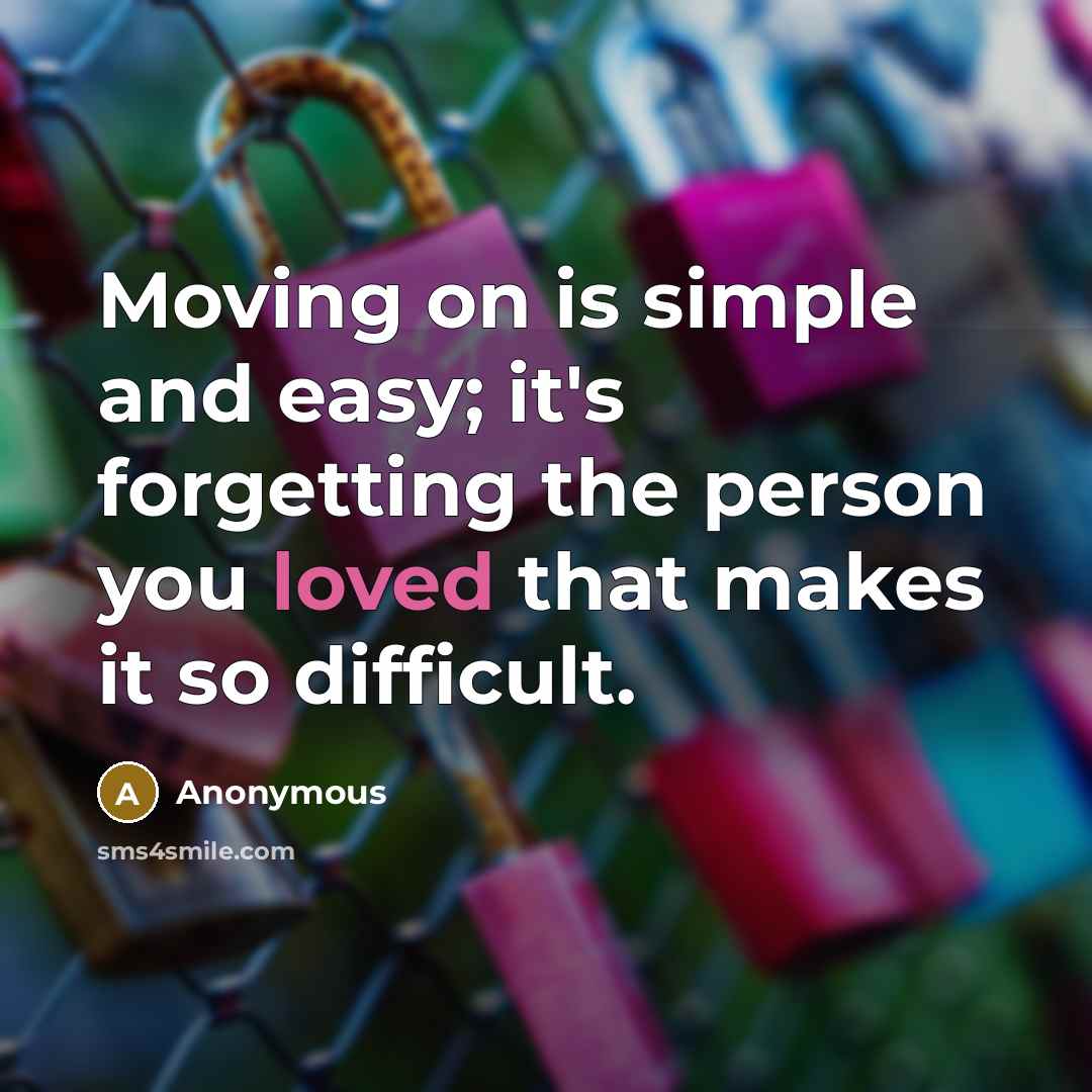 “Moving on is simple and easy; it's forgetting the person you loved that makes it so difficult.” quote by Anonymous