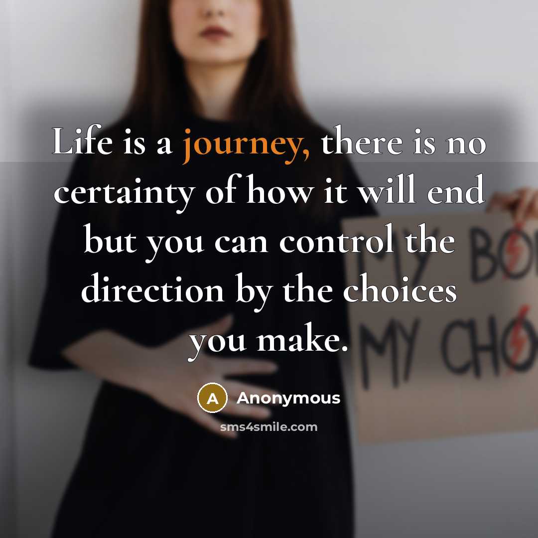 “Life is a journey, there is no certainty of how it will end but you can control the direction by the choices you make.” quote by Anonymous