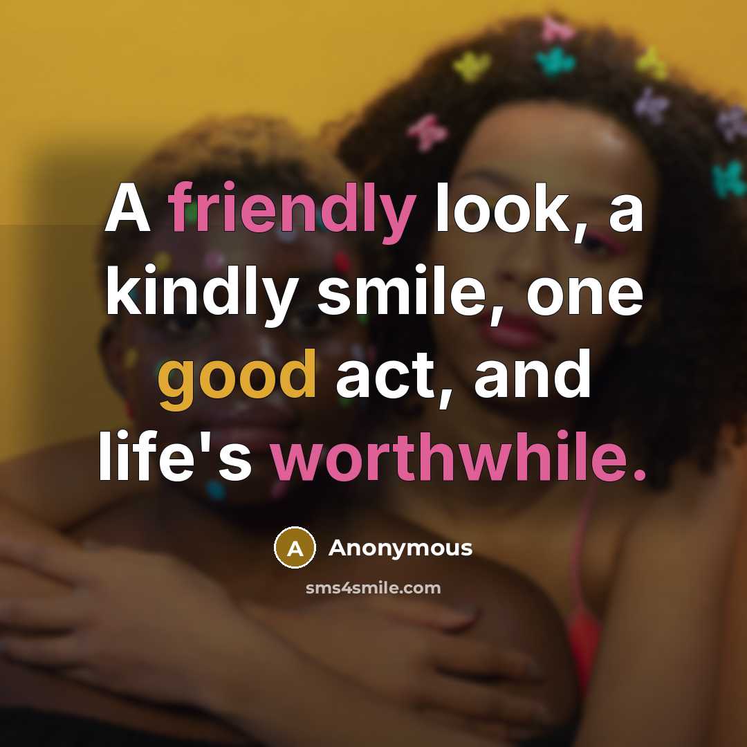 “A friendly look, a kindly smile, one good act, and life's worthwhile.” quote by Anonymous
