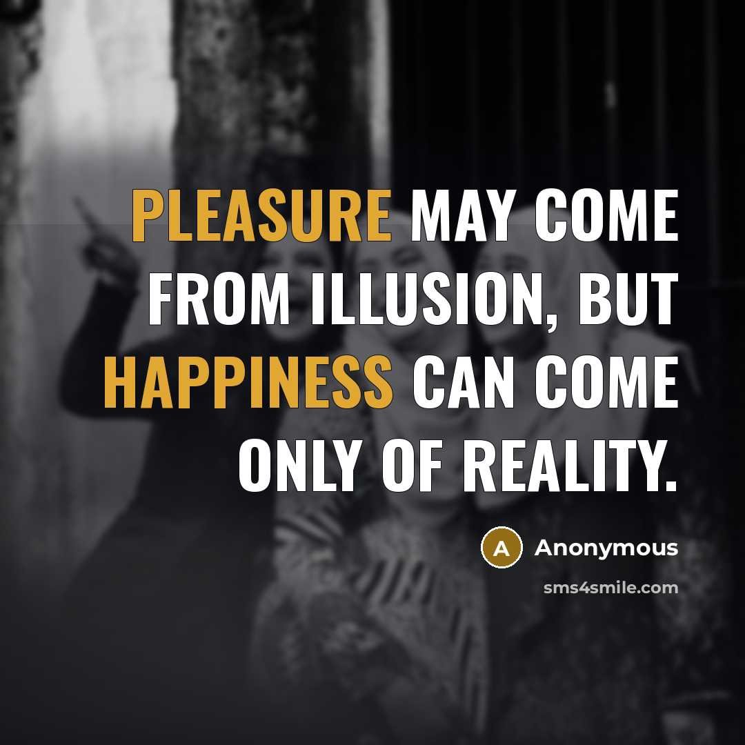 “Pleasure may come from illusion, but happiness can come only of reality.” quote by Anonymous
