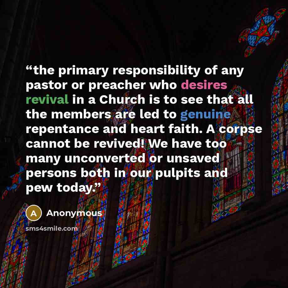 “the primary responsibility of any pastor or preacher who desires revival in a Church is to see that all the members are led to genuine repentance and heart faith. A corpse cannot be revived! We have too many unconverted or unsaved persons both in our pulpits and pew today.” quote by Anonymous