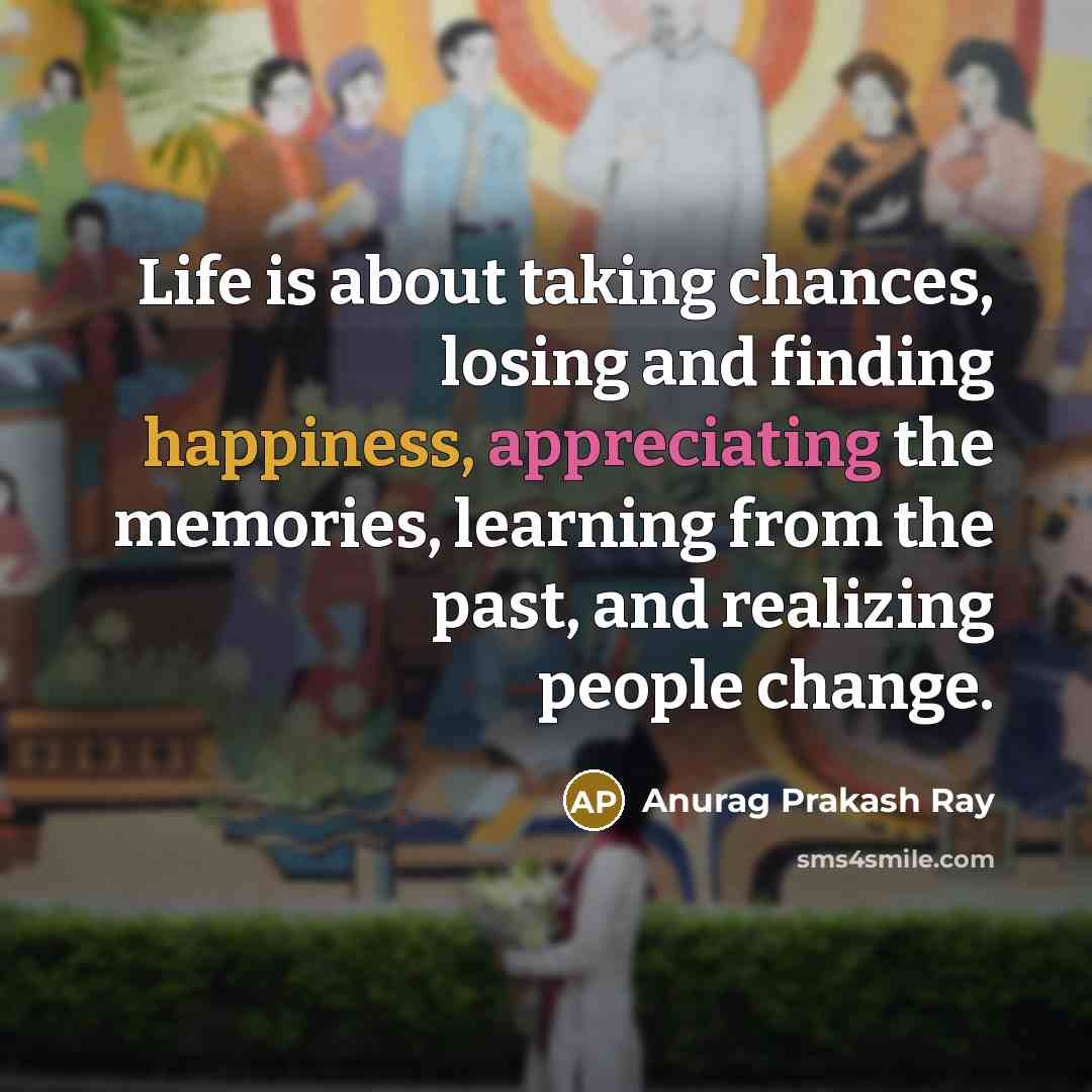 “Life is about taking chances, losing and finding happiness, appreciating the memories, learning from the past, and realizing people change.” quote by Anurag Prakash Ray