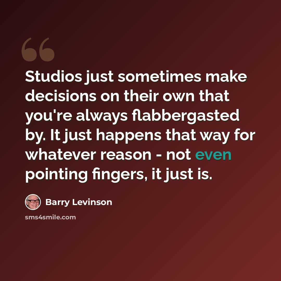“Studios just sometimes make decisions on their own that you're always flabbergasted by. It just happens that way for whatever reason - not even pointing fingers, it just is.” quote by Barry Levinson